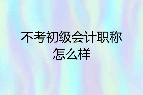 不考初级会计职称怎么样