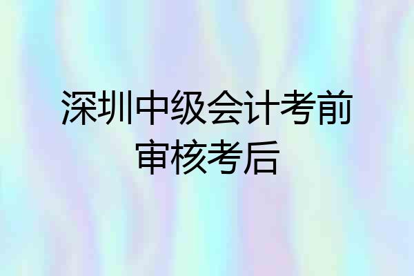 深圳中级会计考前审核考后