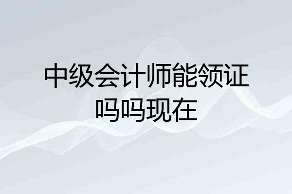中级会计师能领证吗吗现在