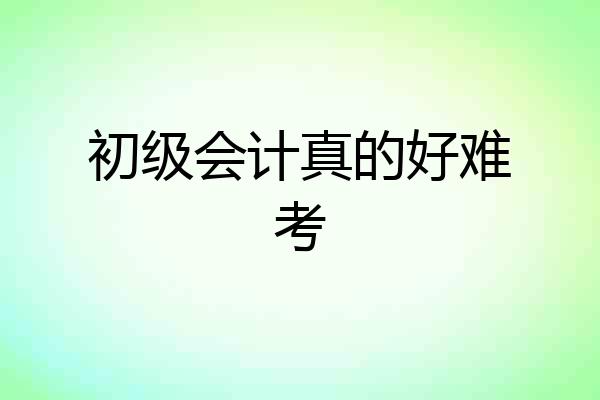 初级会计真的好难考