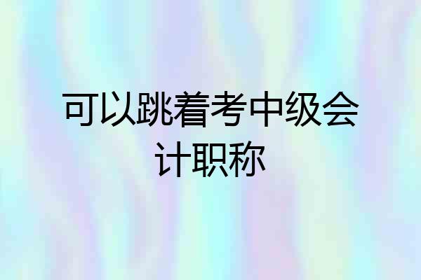可以跳着考中级会计职称