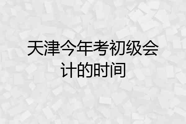天津今年考初级会计的时间