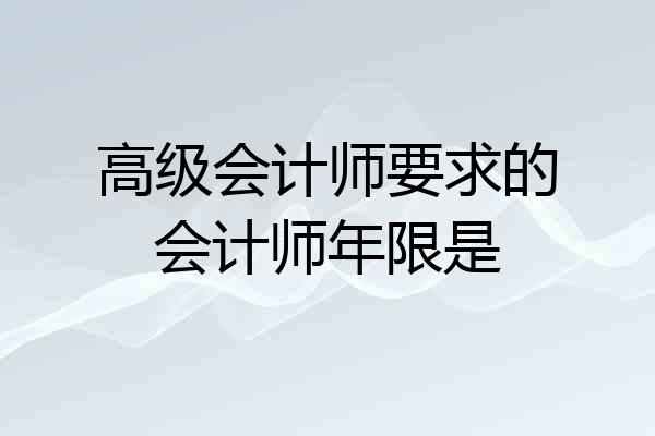 高级会计师要求的会计师年限是