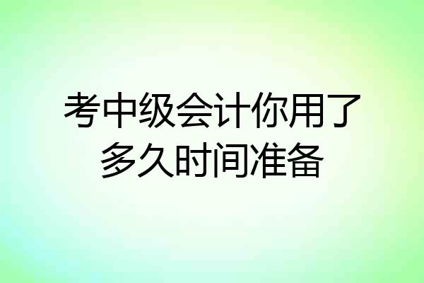 考中级会计你用了多久时间准备