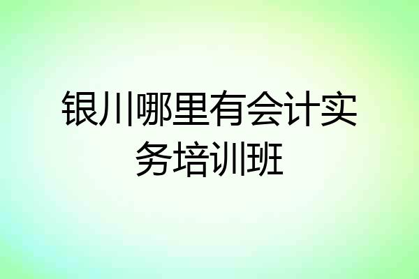 银川哪里有会计实务培训班