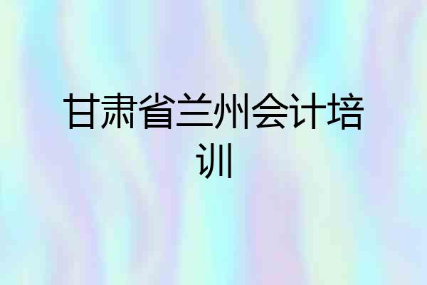 甘肃省兰州会计培训
