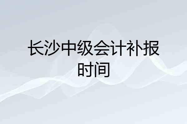 长沙中级会计补报时间