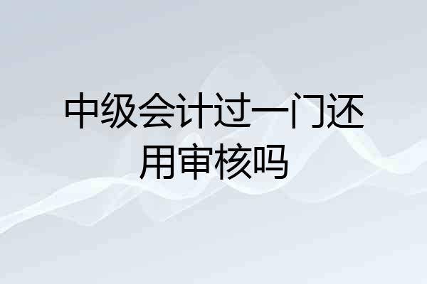 中级会计过一门还用审核吗