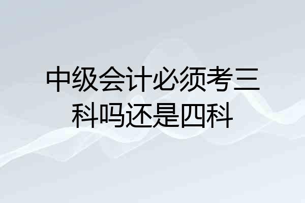 中级会计必须考三科吗还是四科