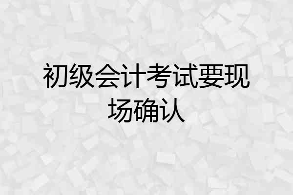 初级会计考试要现场确认