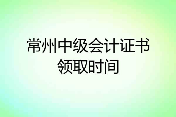 常州中级会计证书领取时间