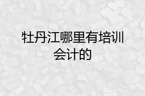 牡丹江哪里有培训会计的