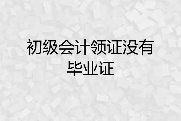 初级会计领证没有毕业证