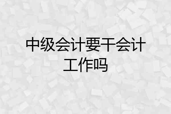 中级会计要干会计工作吗