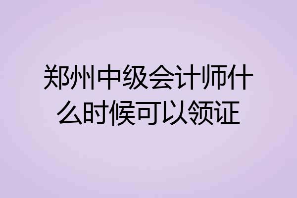 郑州中级会计师什么时候可以领证