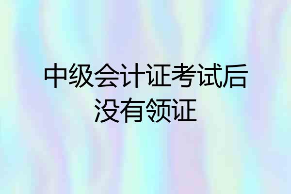中级会计证考试后没有领证