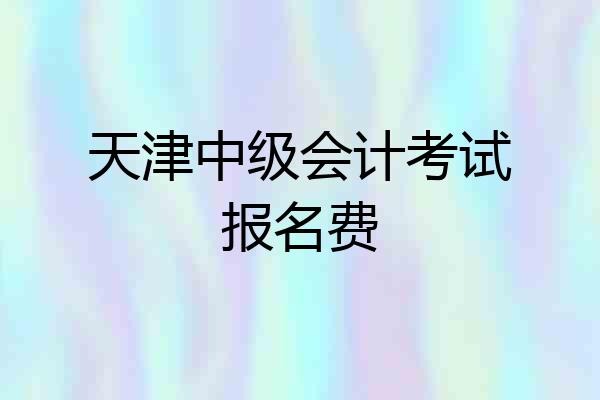 天津中级会计考试报名费