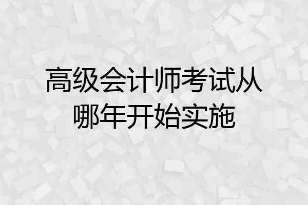 高级会计师考试从哪年开始实施