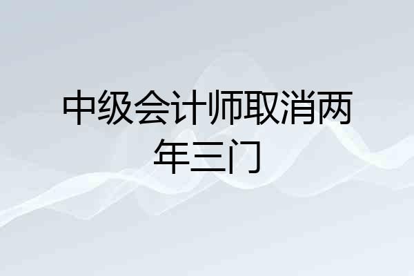 中级会计师取消两年三门