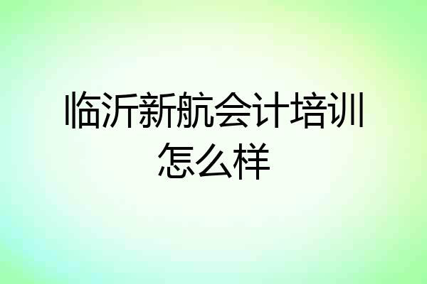 临沂新航会计培训怎么样