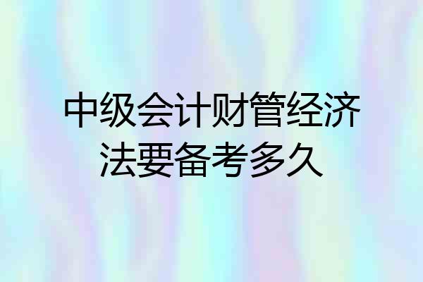 中级会计财管经济法要备考多久