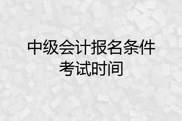 中级会计报名条件考试时间