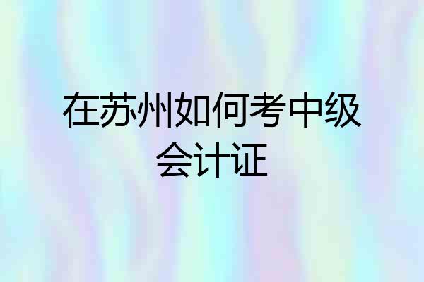 在苏州如何考中级会计证
