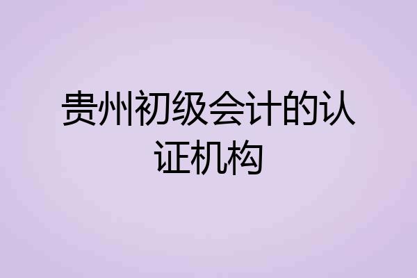 贵州初级会计的认证机构