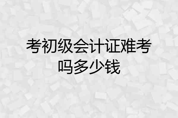 考初级会计证难考吗多少钱