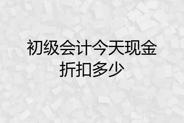 初级会计今天现金折扣多少
