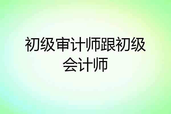 初级审计师跟初级会计师