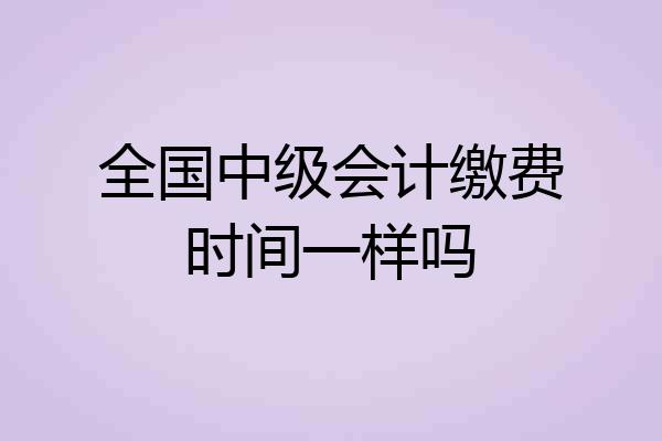 全国中级会计缴费时间一样吗