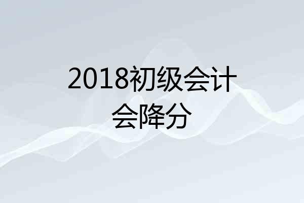 2018初级会计会降分