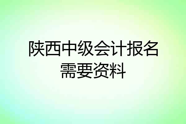 陕西中级会计报名需要资料