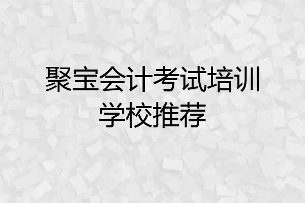 聚宝会计考试培训学校推荐