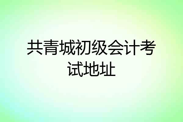 共青城初级会计考试地址