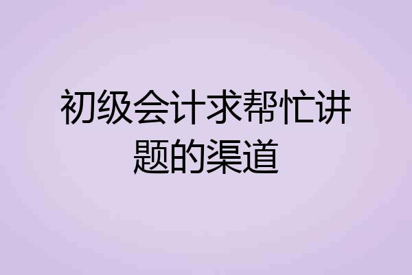 初级会计求帮忙讲题的渠道