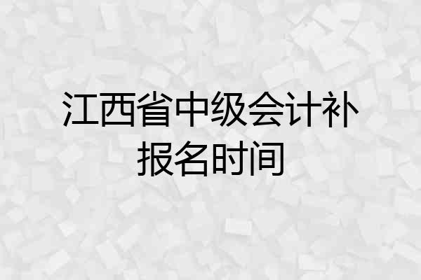 江西省中级会计补报名时间