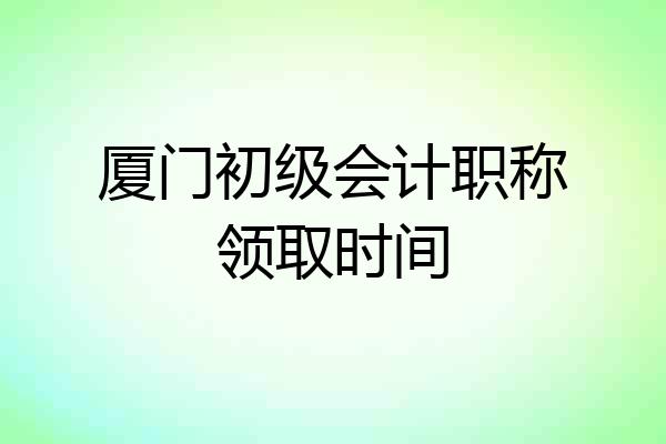 厦门初级会计职称领取时间