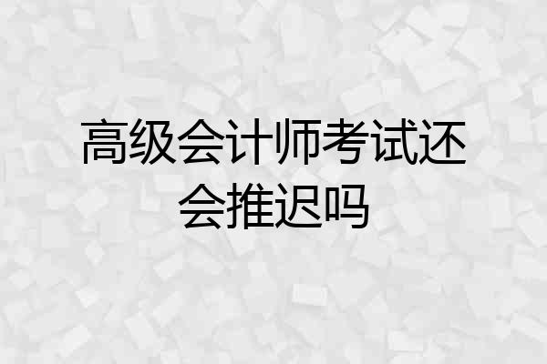 高级会计师考试还会推迟吗