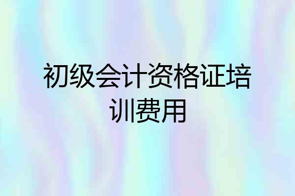 初级会计资格证培训费用