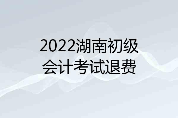 2022湖南初级会计考试退费