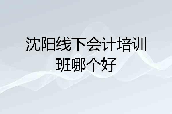 沈阳线下会计培训班哪个好