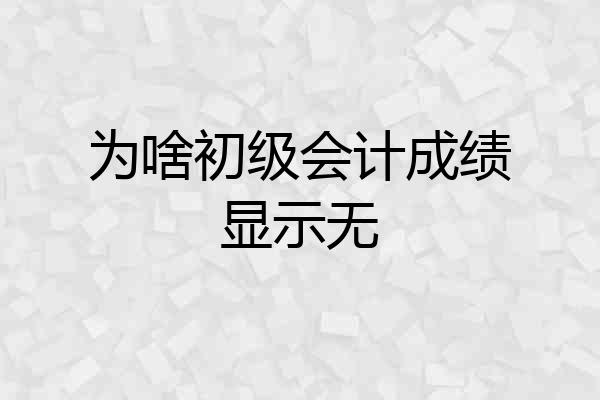 为啥初级会计成绩显示无
