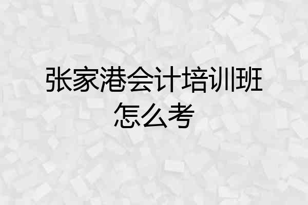 张家港会计培训班怎么考