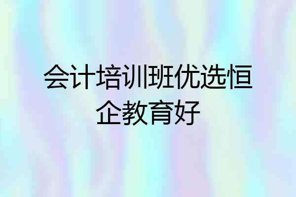 会计培训班优选恒企教育好