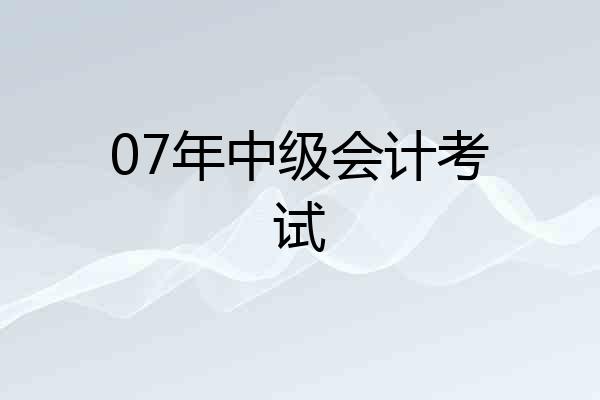 07年中级会计考试