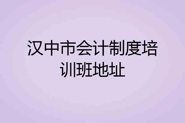 汉中市会计制度培训班地址