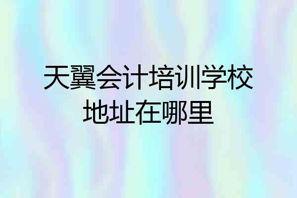 天翼会计培训学校地址在哪里