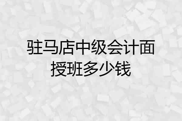 驻马店中级会计面授班多少钱